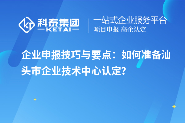 企業(yè)申報(bào)技巧與要點(diǎn)：如何準(zhǔn)備汕頭市企業(yè)技術(shù)中心認(rèn)定？