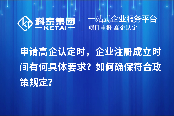 申請高企認定時，企業(yè)注冊成立時間有何具體要求？如何確保符合政策規(guī)定？