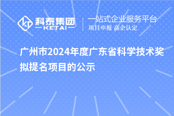 廣州市2024年度廣東省科學(xué)技術(shù)獎(jiǎng)擬提名項(xiàng)目的公示