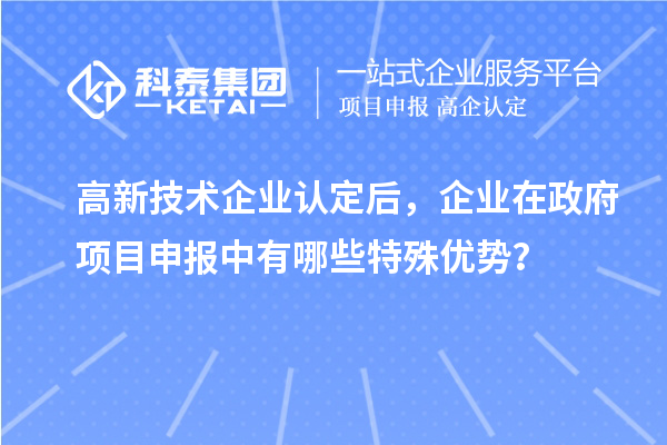 高新技術(shù)企業(yè)認(rèn)定后，企業(yè)在政府項目申報中有哪些特殊優(yōu)勢？