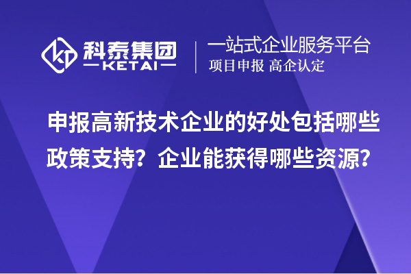 申報高新技術企業(yè)的好處包括哪些政策支持？企業(yè)能獲得哪些資源？