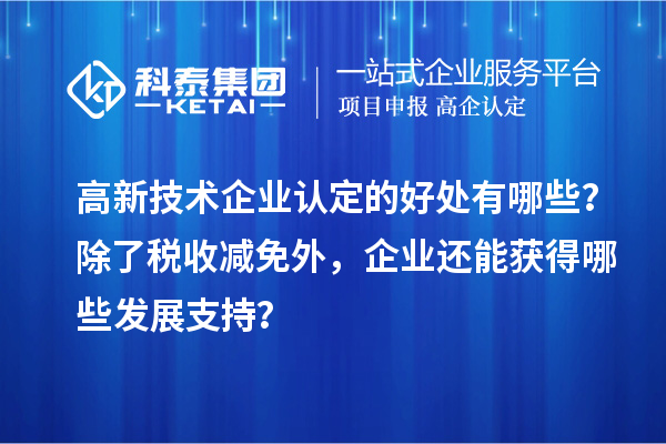高新技術企業(yè)認定的好處有哪些？除了稅收減免外，企業(yè)還能獲得哪些發(fā)展支持？