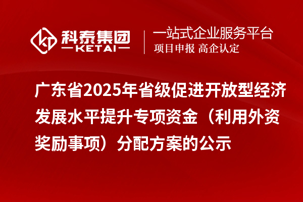 廣東省2025年省級促進開放型經(jīng)濟發(fā)展水平提升專項資金（利用外資獎勵事項）分配方案的公示