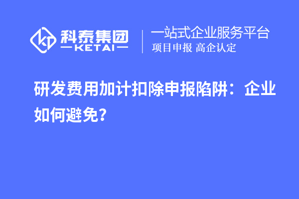 研發(fā)費用加計扣除申報陷阱：企業(yè)如何避免？