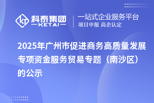 2025年廣州市促進商務(wù)高質(zhì)量發(fā)展專項資金服務(wù)貿(mào)易專題(南沙區(qū))的公示