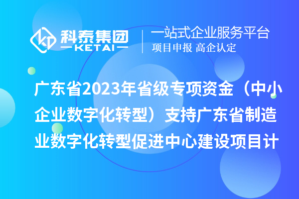 廣東省2023年省級(jí)專項(xiàng)資金（中小企業(yè)數(shù)字化轉(zhuǎn)型）支持廣東省制造業(yè)數(shù)字化轉(zhuǎn)型促進(jìn)中心建設(shè)項(xiàng)目計(jì)劃