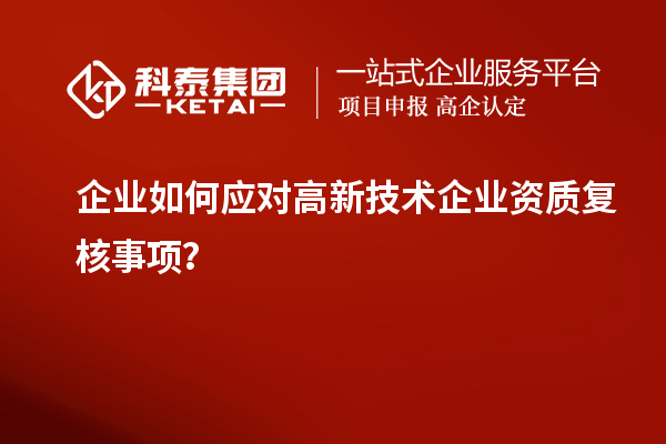 企業(yè)如何應(yīng)對高新技術(shù)企業(yè)資質(zhì)復核事項？