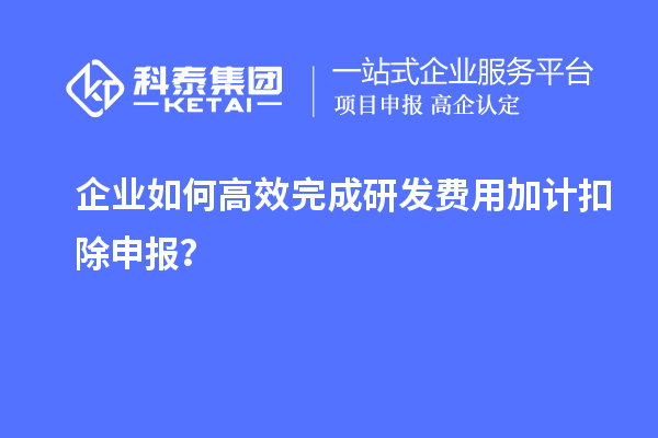 企業(yè)如何高效完成研發(fā)費用加計扣除申報？
