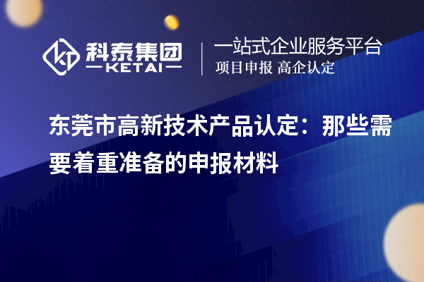 東莞市高新技術(shù)產(chǎn)品認定：那些需要著重準備的申報材料