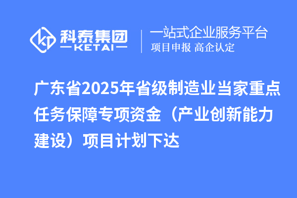 廣東省2025年省級制造業(yè)當家重點任務保障專項資金（產(chǎn)業(yè)創(chuàng)新能力建設）項目計劃下達
