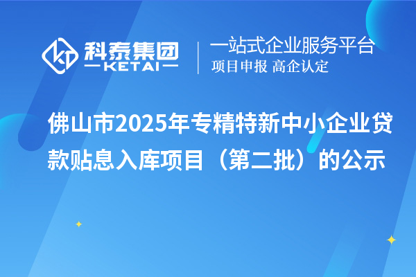 佛山市2025年<a href=http://www.0753rcw.com/fuwu/zhuanjingtexin.html target=_blank class=infotextkey>專精特新中小企業(yè)</a>貸款貼息入庫項目（第二批）的公示