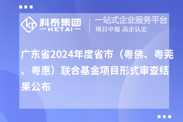 廣東省2024年度省市（粵佛、粵莞、粵惠）聯(lián)合基金項(xiàng)目形式審查結(jié)果公布