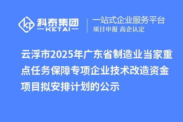 云浮市2025年廣東省制造業(yè)當(dāng)家重點(diǎn)任務(wù)保障專(zhuān)項(xiàng)企業(yè)技術(shù)改造資金項(xiàng)目擬安排計(jì)劃的公示