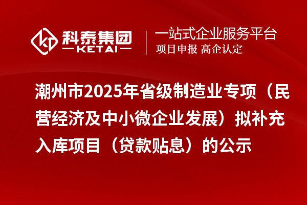 潮州市2025年省級制造業(yè)專項(xiàng)(民營經(jīng)濟(jì)及中小微企業(yè)發(fā)展)擬補(bǔ)充入庫項(xiàng)目(貸款貼息)的公示