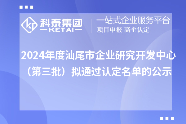 2024年度汕尾市企業(yè)研究開發(fā)中心(第三批)擬通過認定名單的公示