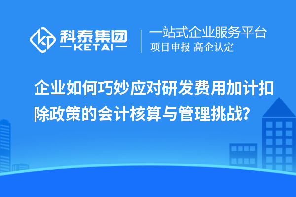 企業(yè)如何巧妙應對研發(fā)費用加計扣除政策的會計核算與管理挑戰(zhàn)？