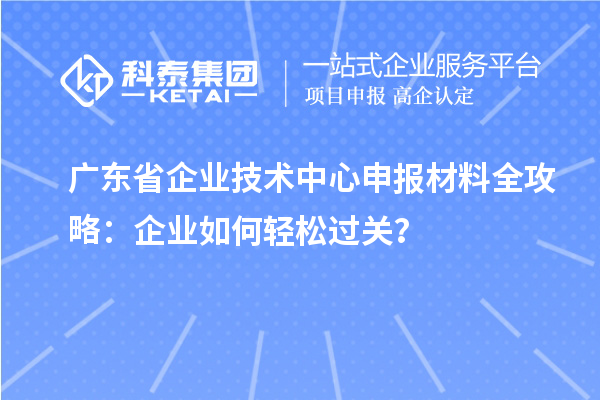 廣東省企業(yè)技術(shù)中心申報材料全攻略：企業(yè)如何輕松過關(guān)？
