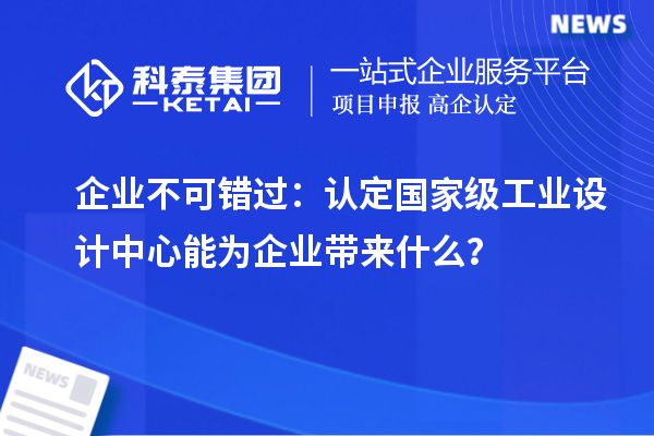 企業(yè)不可錯過：認(rèn)定國家級工業(yè)設(shè)計中心能為企業(yè)帶來什么？