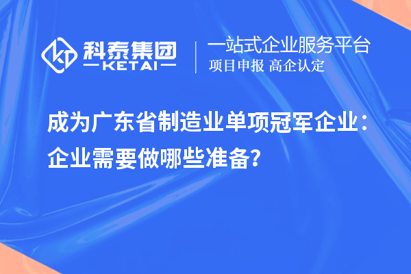成為廣東省制造業(yè)單項(xiàng)冠軍企業(yè)：企業(yè)需要做哪些準(zhǔn)備？