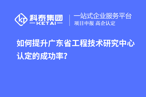 如何提升廣東<a href=http://www.0753rcw.com/fuwu/gongchengzhongxin.html target=_blank class=infotextkey>省工程技術(shù)研究中心認(rèn)定</a>的成功率？