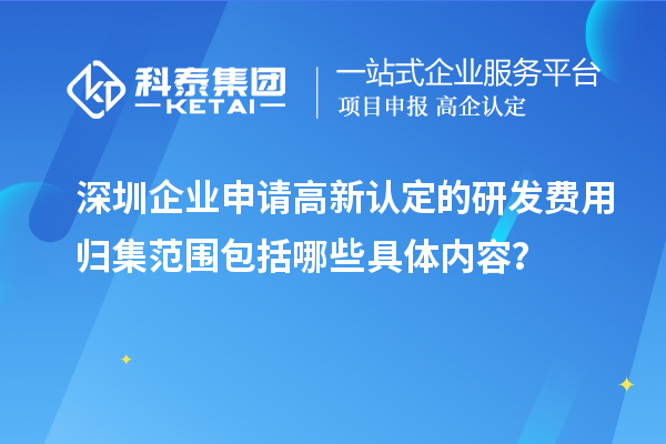 深圳企業(yè)申請(qǐng)高新認(rèn)定的研發(fā)費(fèi)用歸集范圍包括哪些具體內(nèi)容？