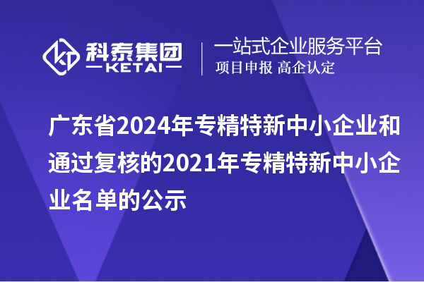 廣東省2024年專精特新中小企業(yè)和通過(guò)復(fù)核的2021年專精特新中小企業(yè)名單的公示