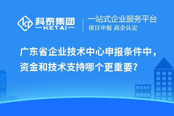 廣東省企業(yè)技術(shù)中心申報條件中，資金和技術(shù)支持哪個更重要？