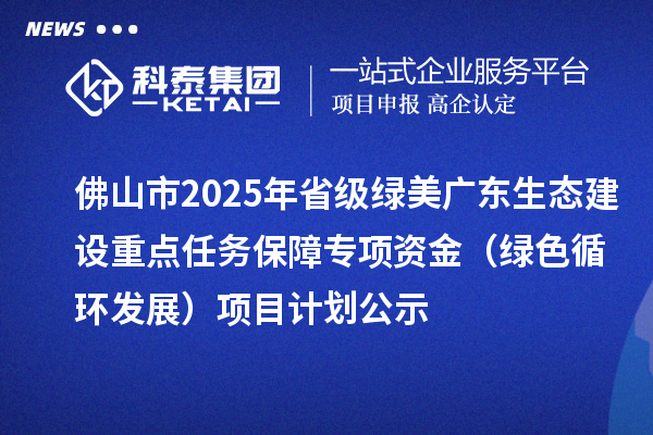 佛山市2025年省級綠美廣東生態(tài)建設(shè)重點任務(wù)保障專項資金(綠色循環(huán)發(fā)展)項目計劃公示