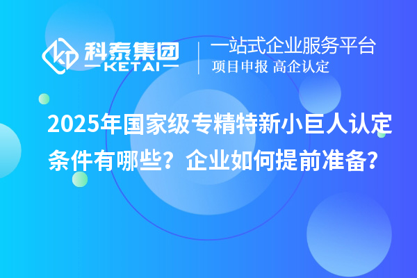 2025年國家級專精特新小巨人認(rèn)定條件有哪些？企業(yè)如何提前準(zhǔn)備？