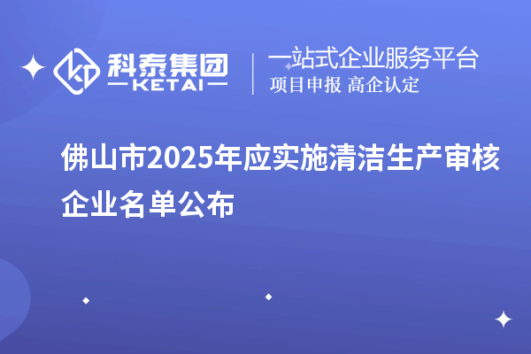 佛山市2025年應(yīng)實施清潔生產(chǎn)審核企業(yè)名單公布