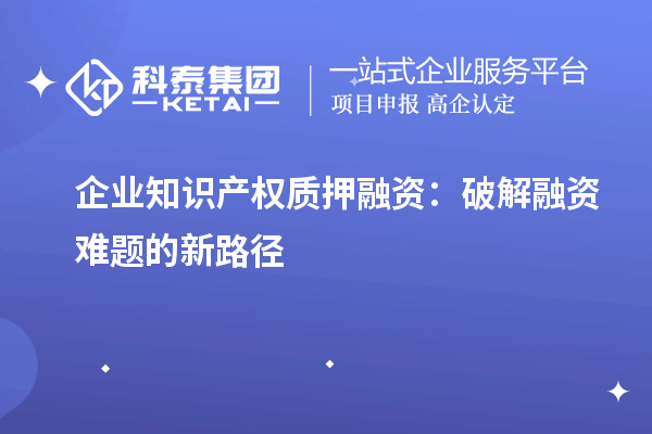 企業(yè)知識產權質押融資：破解融資難題的新路徑