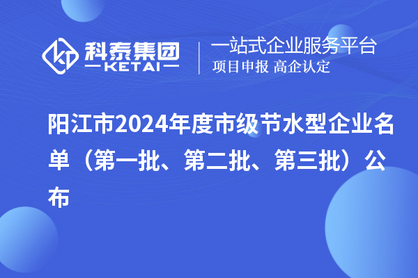 陽江市2024年度市級節(jié)水型企業(yè)名單（第一批、第二批、第三批）公布
