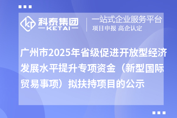 廣州市2025年省級促進(jìn)開放型經(jīng)濟(jì)發(fā)展水平提升專項(xiàng)資金（新型國際貿(mào)易事項(xiàng)）擬扶持項(xiàng)目的公示