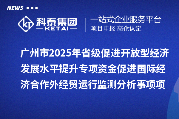 廣州市2025年省級促進開放型經(jīng)濟發(fā)展水平提升專項資金促進國際經(jīng)濟合作外經(jīng)貿(mào)運行監(jiān)測分析事項項目擬安排項目計劃的公示