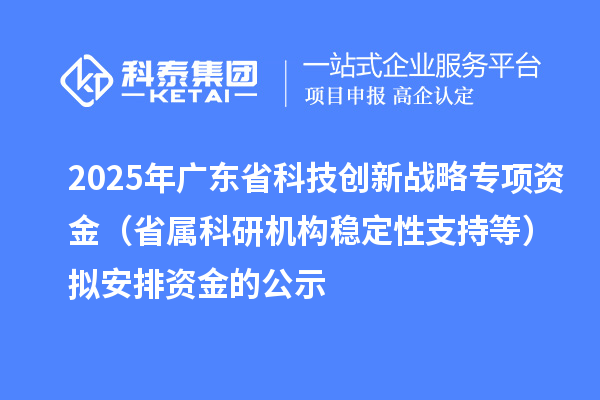2025年廣東省科技創(chuàng)新戰(zhàn)略專項(xiàng)資金(省屬科研機(jī)構(gòu)穩(wěn)定性支持等)擬安排資金的公示
