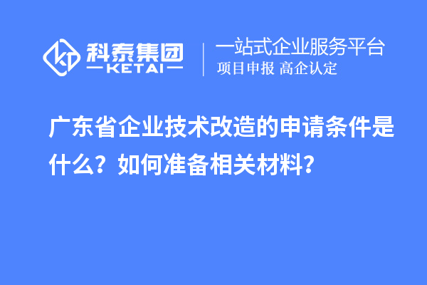 廣東省企業(yè)技術(shù)改造的申請條件是什么？如何準(zhǔn)備相關(guān)材料？