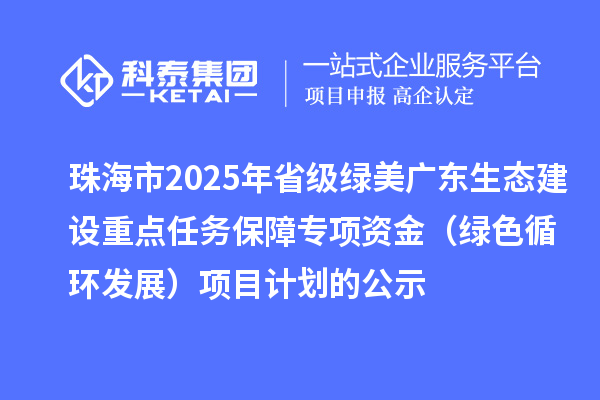 珠海市2025年省級(jí)綠美廣東生態(tài)建設(shè)重點(diǎn)任務(wù)保障專(zhuān)項(xiàng)資金(綠色循環(huán)發(fā)展)項(xiàng)目計(jì)劃的公示
