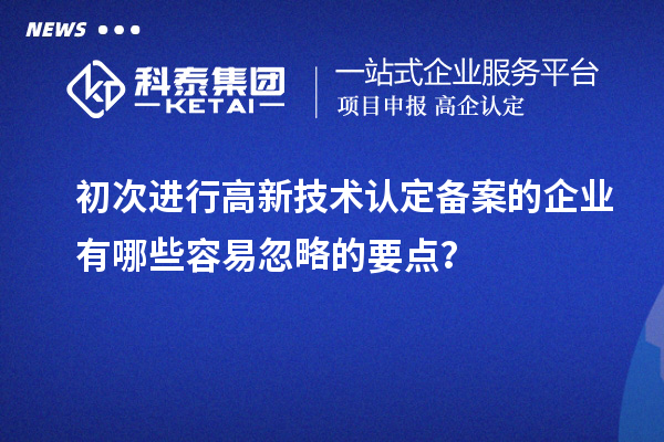初次進行高新技術認定備案的企業(yè)有哪些容易忽略的要點?