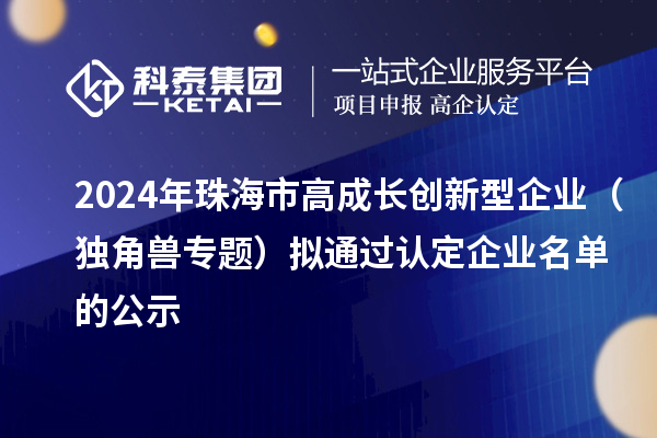 2024年珠海市高成長(zhǎng)創(chuàng)新型企業(yè)（獨(dú)角獸專題）擬通過認(rèn)定企業(yè)名單的公示