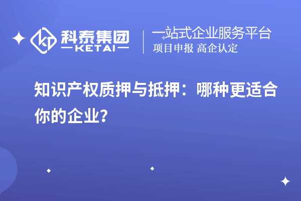 知識產權質押與抵押：哪種更適合你的企業(yè)？