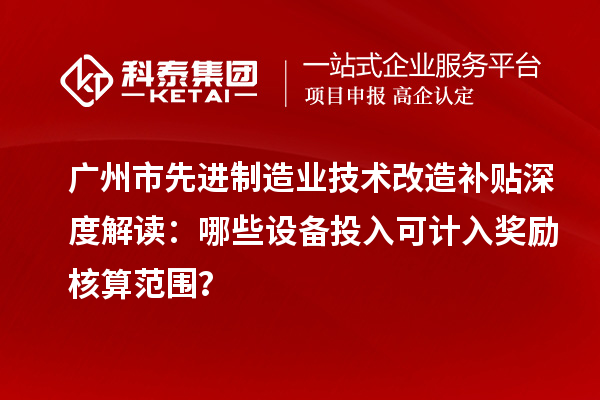 廣州市先進制造業(yè)技術(shù)改造補貼深度解讀：哪些設(shè)備投入可計入獎勵核算范圍？