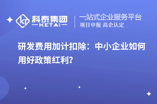 研發(fā)費用加計扣除：中小企業(yè)如何用好政策紅利？