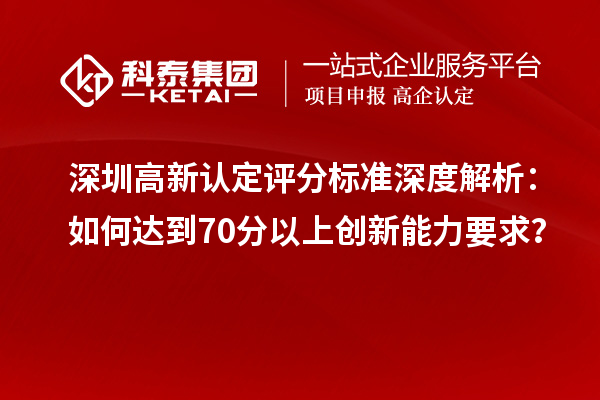 深圳高新認定評分標準深度解析：如何達到70分以上創(chuàng)新能力要求？