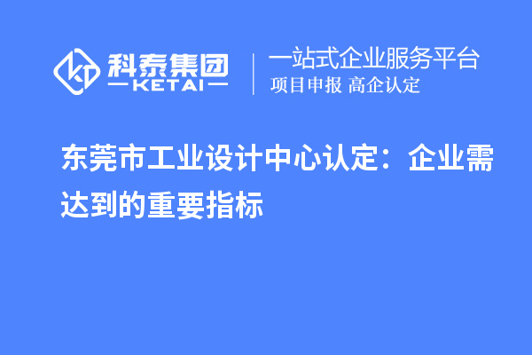 東莞市工業(yè)設(shè)計中心認(rèn)定：企業(yè)需達(dá)到的重要指標(biāo)