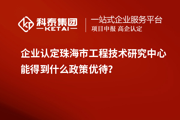 企業(yè)認(rèn)定珠海市工程技術(shù)研究中心能得到什么政策優(yōu)待？