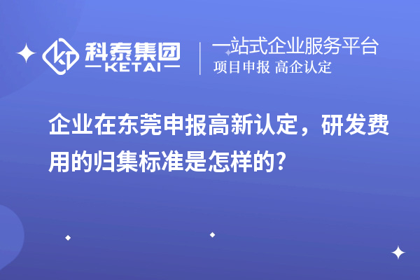 企業(yè)在東莞申報(bào)高新認(rèn)定，研發(fā)費(fèi)用的歸集標(biāo)準(zhǔn)是怎樣的?