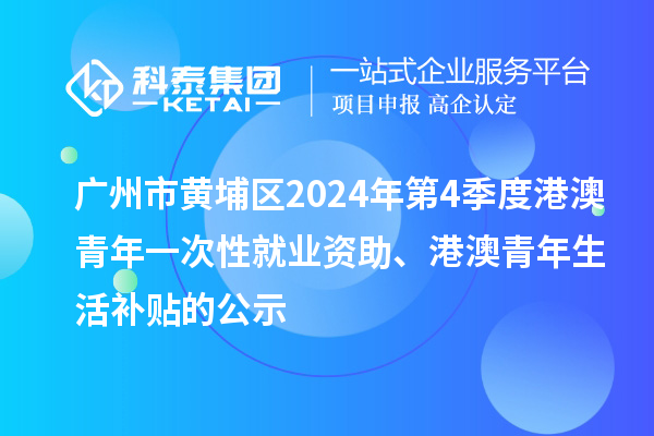 廣州市黃埔區(qū)2024年第4季度港澳青年一次性就業(yè)資助、港澳青年生活補(bǔ)貼的公示