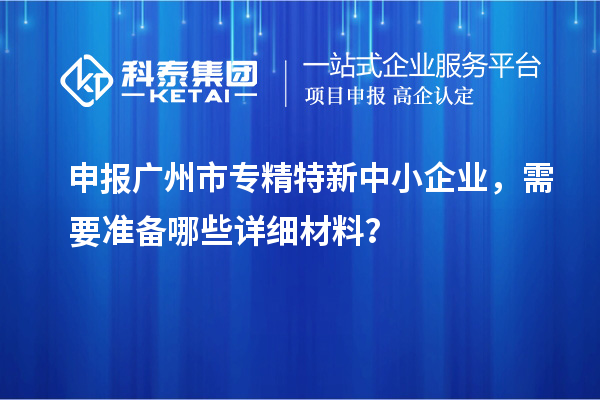 申報<a href=http://www.0753rcw.com/guangzhou/ target=_blank class=infotextkey>廣州市專精特新</a>中小企業(yè)，需要準(zhǔn)備哪些詳細(xì)材料？