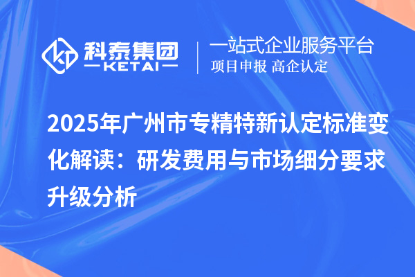 2025年<a href=http://www.0753rcw.com/guangzhou/ target=_blank class=infotextkey>廣州市專精特新</a>認(rèn)定標(biāo)準(zhǔn)變化解讀:研發(fā)費用與市場細(xì)分要求升級分析