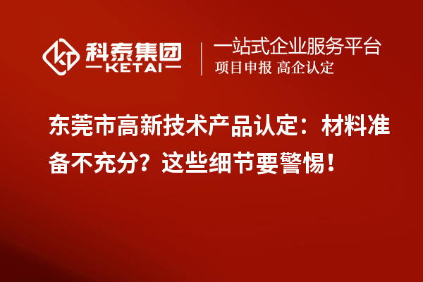 東莞市高新技術(shù)產(chǎn)品認(rèn)定：材料準(zhǔn)備不充分？這些細(xì)節(jié)要警惕！